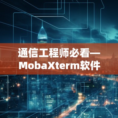 通信工程师必看—MobaXterm软件下载 通信工程师必看—MobaXterm软件下载