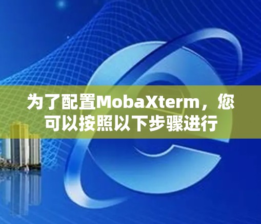 为了配置MobaXterm，您可以按照以下步骤进行