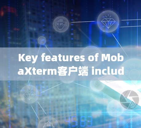 Key features of MobaXterm客户端 include: