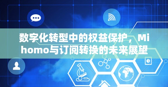 数字化转型中的权益保护,Mihomo与订阅转换的未来展望 数字化转型中的权益保护,Mihomo与订阅转换的未来展望
