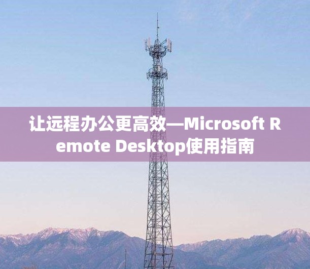 让远程办公更高效—Microsoft Remote Desktop使用指南 让远程办公更高效—Microsoft Remote Desktop使用指南