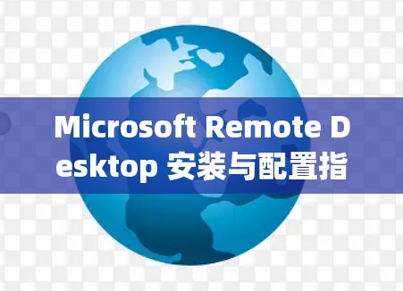 Microsoft Remote Desktop 安装与配置指南 Microsoft Remote Desktop 安装与配置指南