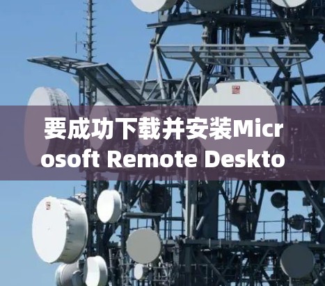要成功下载并安装Microsoft Remote Desktop软件,您可以按照以下步骤操作 要成功下载并安装Microsoft Remote Desktop软件,您可以按照以下步骤操作