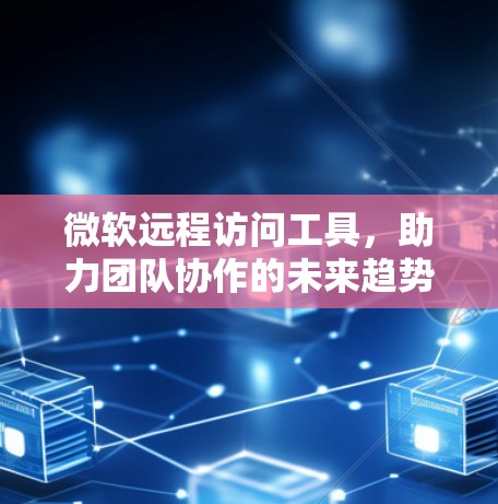 微软远程访问工具,助力团队协作的未来趋势 微软远程访问工具,助力团队协作的未来趋势