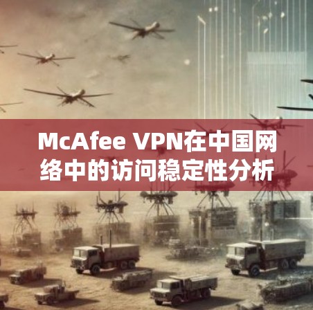McAfee VPN在中国网络中的访问稳定性分析