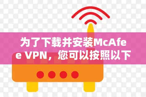 为了下载并安装McAfee VPN,您可以按照以下步骤操作 为了下载并安装McAfee VPN,您可以按照以下步骤操作