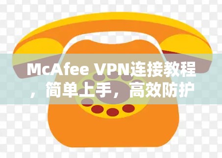 McAfee VPN连接教程,简单上手,高效防护 McAfee VPN连接教程,简单上手,高效防护