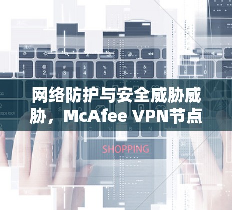 网络防护与安全威胁威胁，McAfee VPN节点列表与全球线路测试
