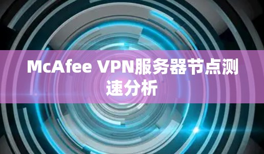 McAfee VPN服务器节点测速分析 McAfee VPN服务器节点测速分析