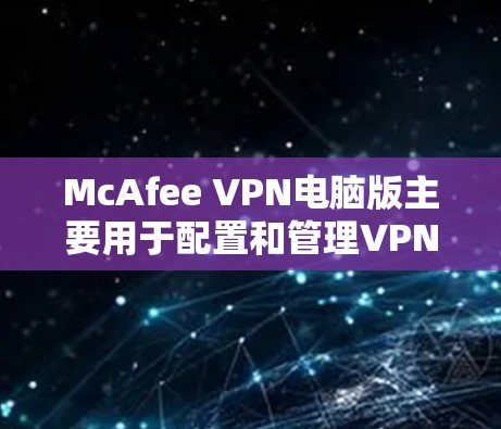 McAfee VPN电脑版主要用于配置和管理VPN服务，以下是详细介绍