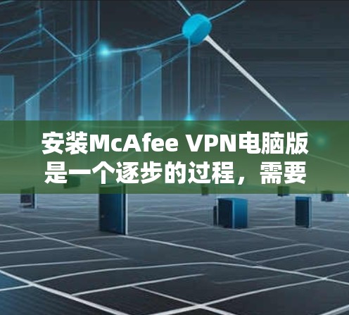 安装McAfee VPN电脑版是一个逐步的过程，需要遵循以下步骤和注意事项