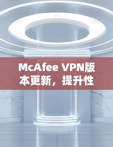 McAfee VPN版本更新,提升性能、防护增强、安全提升 McAfee VPN版本更新,提升性能、防护增强、安全提升