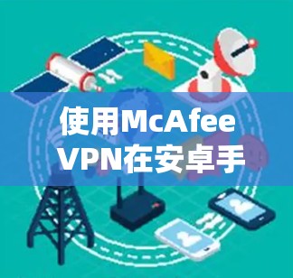 使用McAfee VPN在安卓手机上进行本地设备连接的步骤如下 使用McAfee VPN在安卓手机上进行本地设备连接的步骤如下