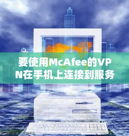 要使用McAfee的VPN在手机上连接到服务器，并访问目标网站，按照以下步骤操作