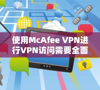 使用McAfee VPN进行VPN访问需要全面的了解和操作。以下是对该过程的详细步骤和推荐 使用McAfee VPN进行VPN访问需要全面的了解和操作。以下是对该过程的详细步骤和推荐