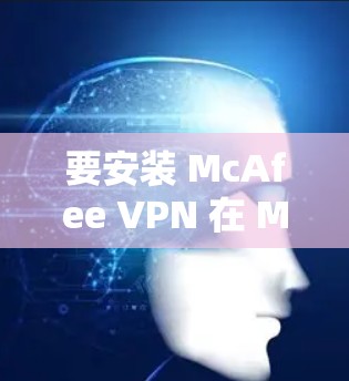 要安装 McAfee VPN 在 Mac 上，您可以按照以下步骤进行