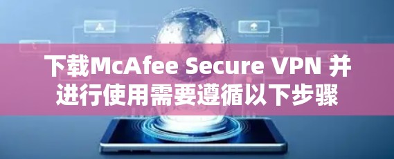 下载McAfee Secure VPN 并进行使用需要遵循以下步骤 下载McAfee Secure VPN 并进行使用需要遵循以下步骤