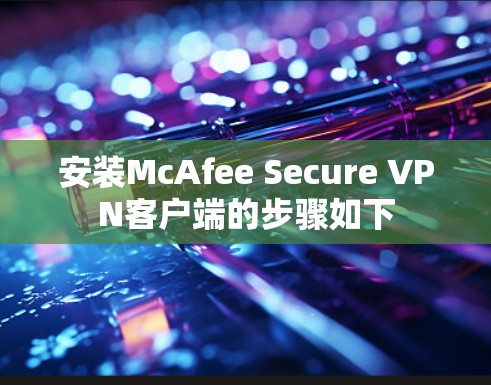 安装McAfee Secure VPN客户端的步骤如下 安装McAfee Secure VPN客户端的步骤如下