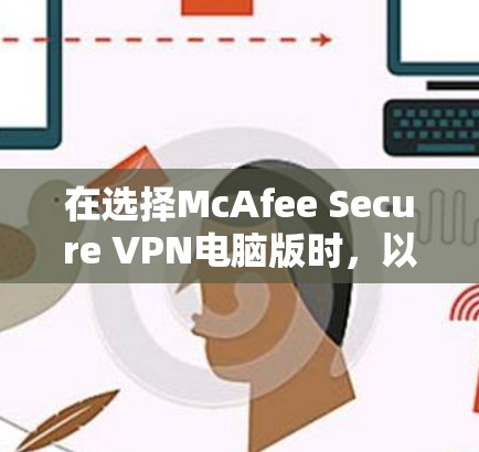 在选择McAfee Secure VPN电脑版时，以下是一些关键点和步骤可以帮助你更好地使用它