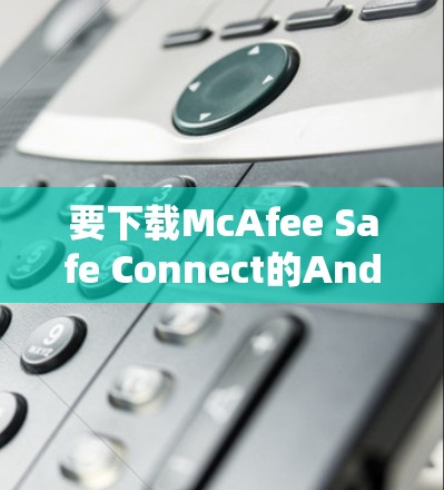 要下载McAfee Safe Connect的Android版,可以按照以下步骤操作 要下载McAfee Safe Connect的Android版,可以按照以下步骤操作