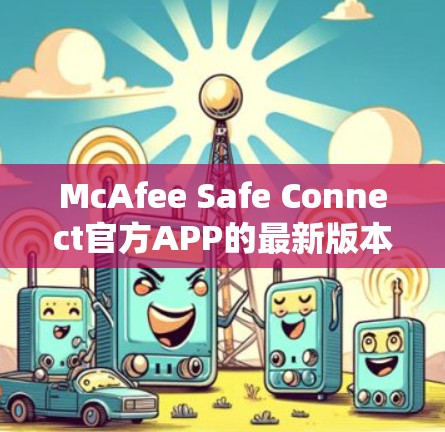 McAfee Safe Connect官方APP的最新版本可以通过以下步骤获取和使用 McAfee Safe Connect官方APP的最新版本可以通过以下步骤获取和使用