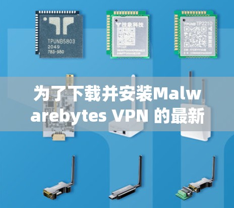 为了下载并安装Malwarebytes VPN 的最新版本,以下是一些关键点和步骤的指南 为了下载并安装Malwarebytes VPN 的最新版本,以下是一些关键点和步骤的指南