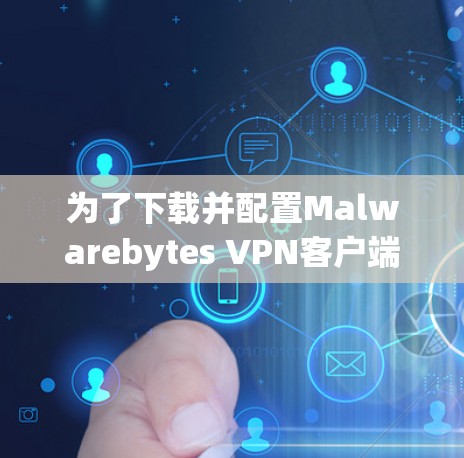 为了下载并配置Malwarebytes VPN客户端，您可以按照以下步骤进行
