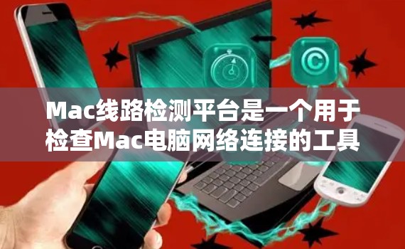 Mac线路检测平台是一个用于检查Mac电脑网络连接的工具,主要用于确保网络环境的安全和可靠。以下是关于Mac线路检测平台的详细步骤和解释 Mac线路检测平台是一个用于检查Mac电脑网络连接的工具,主要用于确保网络环境的安全和可靠。以下是关于Mac线路检测平台的详细步骤和解释