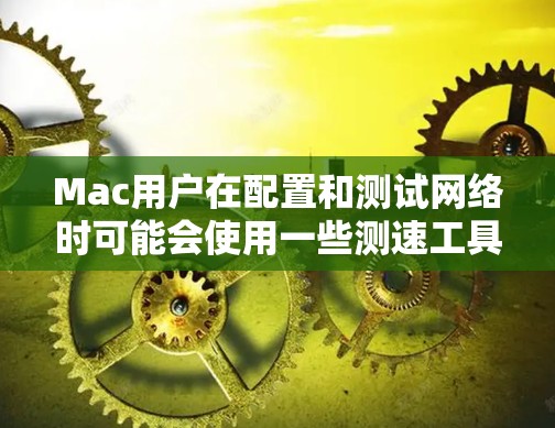 Mac用户在配置和测试网络时可能会使用一些测速工具。以下是一些常用的Mac测速工具及其使用方法 Mac用户在配置和测试网络时可能会使用一些测速工具。以下是一些常用的Mac测速工具及其使用方法