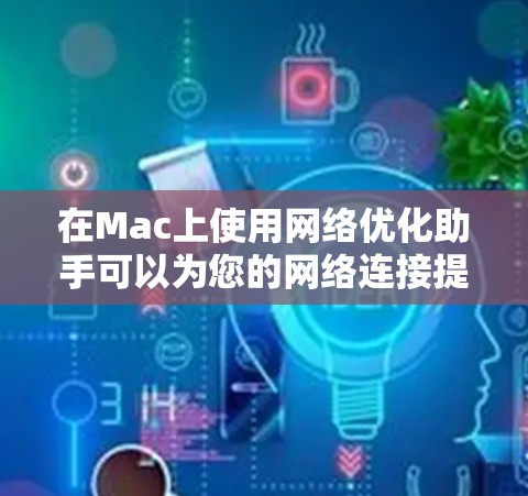 在Mac上使用网络优化助手可以为您的网络连接提供优化和管理功能。以下是一些常见的工具及其功能 在Mac上使用网络优化助手可以为您的网络连接提供优化和管理功能。以下是一些常见的工具及其功能