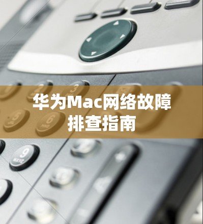 华为Mac网络故障排查指南 华为Mac网络故障排查指南