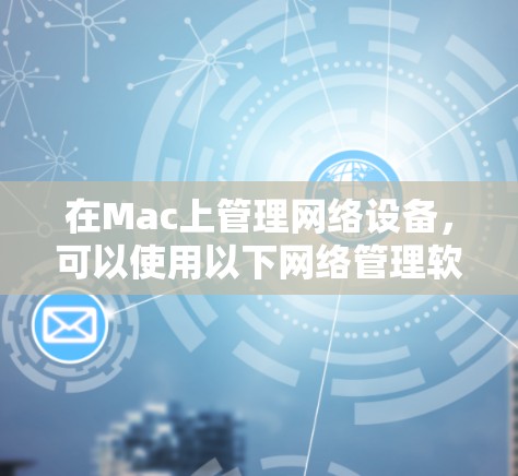 在Mac上管理网络设备,可以使用以下网络管理软件 在Mac上管理网络设备,可以使用以下网络管理软件