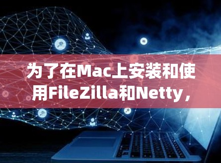 为了在Mac上安装和使用FileZilla和Netty,按照以下步骤操作 为了在Mac上安装和使用FileZilla和Netty,按照以下步骤操作