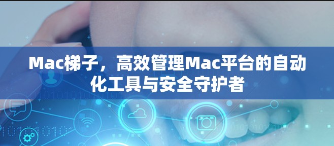 Mac梯子,高效管理Mac平台的自动化工具与安全守护者 Mac梯子,高效管理Mac平台的自动化工具与安全守护者