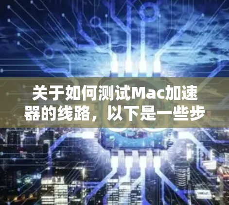 关于如何测试Mac加速器的线路,以下是一些步骤和方法,您可以参考 关于如何测试Mac加速器的线路,以下是一些步骤和方法,您可以参考