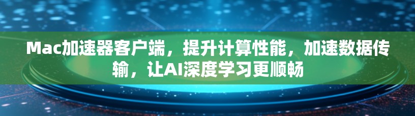 Mac加速器客户端,提升计算性能,加速数据传输,让AI深度学习更顺畅 Mac加速器客户端,提升计算性能,加速数据传输,让AI深度学习更顺畅