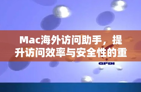 Mac海外访问助手,提升访问效率与安全性的重要工具 Mac海外访问助手,提升访问效率与安全性的重要工具