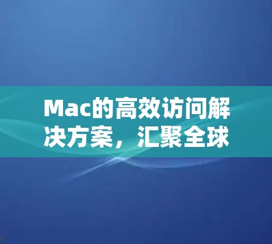 Mac的高效访问解决方案，汇聚全球资源的高效访问平台