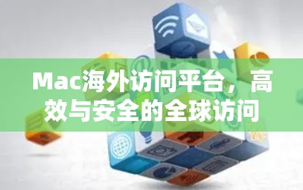 Mac海外访问平台,高效与安全的全球访问解决方案 Mac海外访问平台,高效与安全的全球访问解决方案