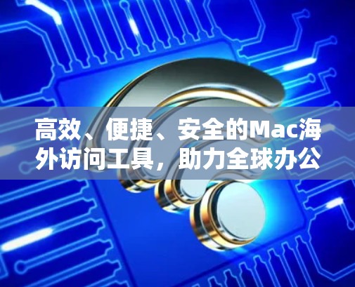 高效、便捷、安全的Mac海外访问工具,助力全球办公 高效、便捷、安全的Mac海外访问工具,助力全球办公