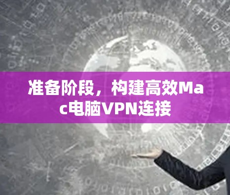 准备阶段,构建高效Mac电脑VPN连接 准备阶段,构建高效Mac电脑VPN连接