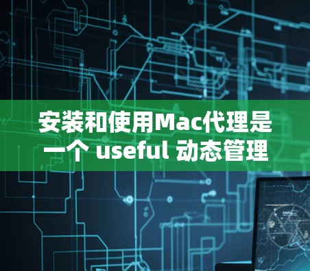 安装和使用Mac代理是一个 useful 动态管理工具,尤其适合在Mac设备频繁使用时进行文件下载、备份等操作。以下是一个详细的安装和使用指南 安装和使用Mac代理是一个 useful 动态管理工具,尤其适合在Mac设备频繁使用时进行文件下载、备份等操作。以下是一个详细的安装和使用指南