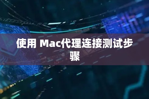 使用 Mac代理连接测试步骤 使用 Mac代理连接测试步骤