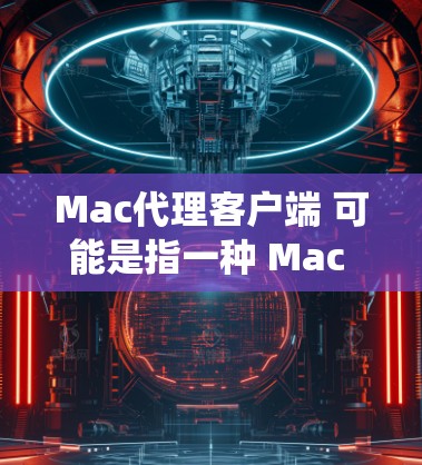 Mac代理客户端 可能是指一种 Mac 系统下的应用程序，用于代理或管理其他系统或设备。如果你是想使用 Mac 创建或管理一个代理客户端，或者寻找适合 Mac 的代理应用，以下是一些可能的相关信息
