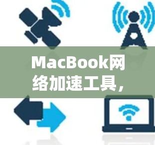 MacBook网络加速工具，性能之光，高效出行的利器