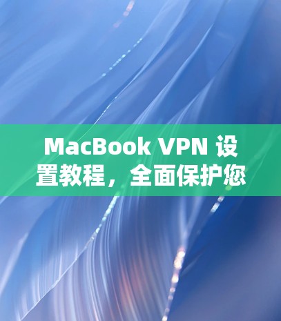 MacBook VPN 设置教程,全面保护您的数据和网络安全 MacBook VPN 设置教程,全面保护您的数据和网络安全