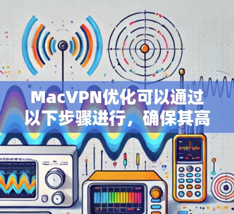 MacVPN优化可以通过以下步骤进行,确保其高效、安全和稳定 MacVPN优化可以通过以下步骤进行,确保其高效、安全和稳定