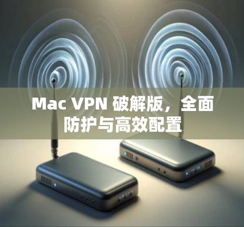 Mac VPN 破解版,全面防护与高效配置 Mac VPN 破解版,全面防护与高效配置