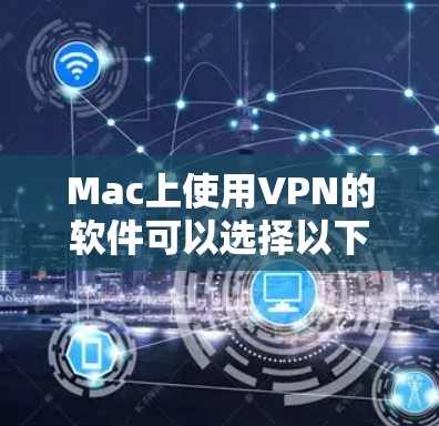 Mac上使用VPN的软件可以选择以下几种,但请注意,这些软件可能会存在安全风险,建议在使用前对软件进行安全扫描。以下是几种常用的VPN软件推荐 Mac上使用VPN的软件可以选择以下几种,但请注意,这些软件可能会存在安全风险,建议在使用前对软件进行安全扫描。以下是几种常用的VPN软件推荐