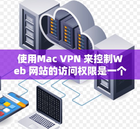 使用Mac VPN 来控制Web 网站的访问权限是一个实用的网络访问工具,以下是详细的使用说明 使用Mac VPN 来控制Web 网站的访问权限是一个实用的网络访问工具,以下是详细的使用说明